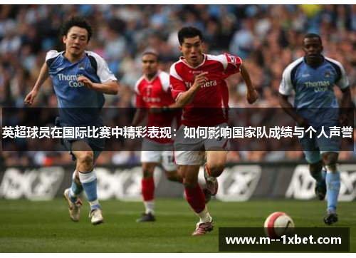 英超球员在国际比赛中精彩表现：如何影响国家队成绩与个人声誉