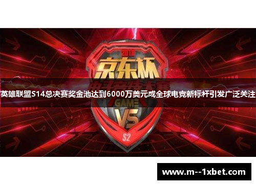 英雄联盟S14总决赛奖金池达到6000万美元成全球电竞新标杆引发广泛关注