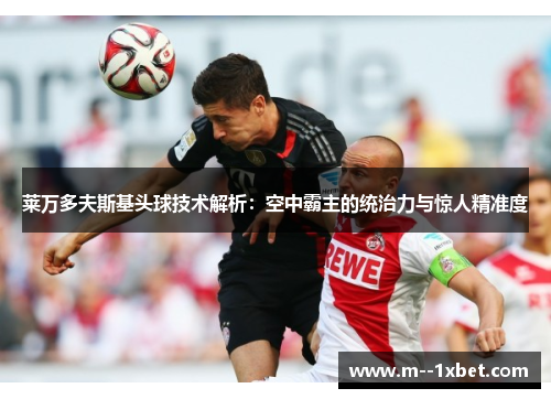 莱万多夫斯基头球技术解析：空中霸主的统治力与惊人精准度