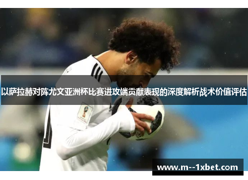 以萨拉赫对阵尤文亚洲杯比赛进攻端贡献表现的深度解析战术价值评估