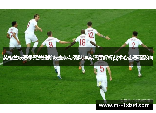 英格兰联赛争冠关键阶段走势与强队博弈深度解析战术心态赛程影响