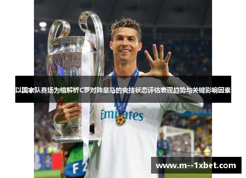 以国家队赛场为镜解析C罗对阵皇马的竞技状态评估表现趋势与关键影响因素
