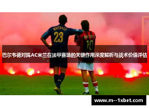 巴尔韦德对阵AC米兰在法甲赛场的关键作用深度解析与战术价值评估