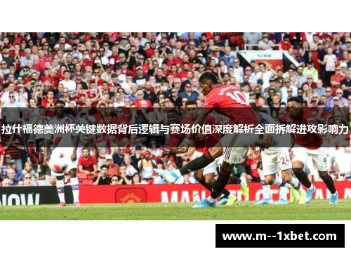 拉什福德美洲杯关键数据背后逻辑与赛场价值深度解析全面拆解进攻影响力