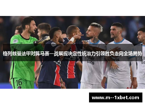 格列兹曼法甲对阵马赛一战展现决定性统治力引领胜负走向全场局势