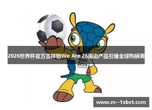 2026世界杯官方吉祥物We Are 26周边产品引爆全球热销潮