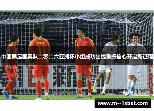 中国男足国奥队二零二六亚洲杯小组成功出线重振信心开启新征程