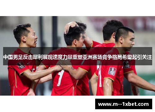 中国男足反击犀利展现速度力量重塑亚洲赛场竞争格局希望起引关注