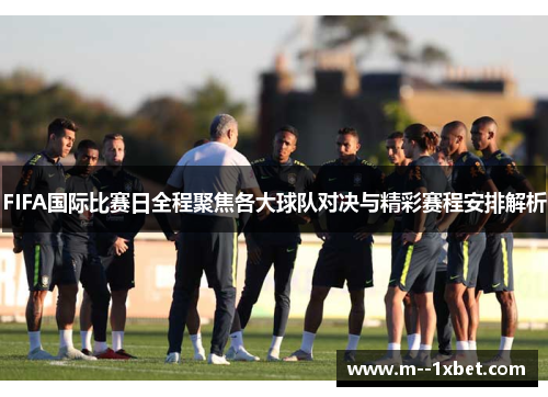 FIFA国际比赛日全程聚焦各大球队对决与精彩赛程安排解析