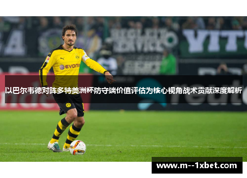 以巴尔韦德对阵多特美洲杯防守端价值评估为核心视角战术贡献深度解析